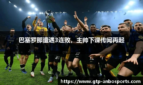 巴塞罗那遭遇3连败，主帅下课传闻再起