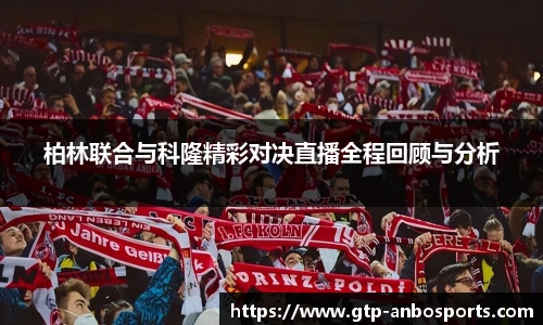 柏林联合与科隆精彩对决直播全程回顾与分析