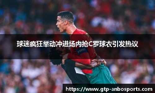 球迷疯狂举动冲进场内抢C罗球衣引发热议