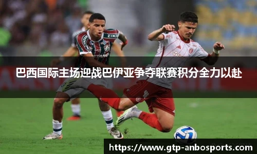 巴西国际主场迎战巴伊亚争夺联赛积分全力以赴