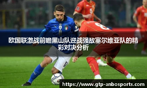 欧国联激战前瞻黑山队迎战强敌塞尔维亚队的精彩对决分析