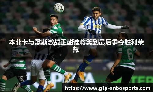 本菲卡与霭斯激战正酣谁将笑到最后争夺胜利荣耀