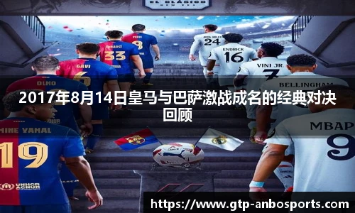 2017年8月14日皇马与巴萨激战成名的经典对决回顾