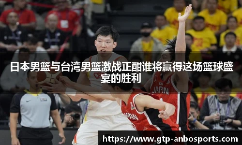 日本男篮与台湾男篮激战正酣谁将赢得这场篮球盛宴的胜利