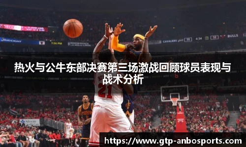 热火与公牛东部决赛第三场激战回顾球员表现与战术分析