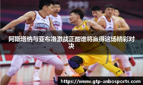 阿斯塔纳与亚布洛激战正酣谁将赢得这场精彩对决