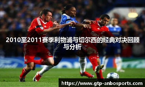 2010至2011赛季利物浦与切尔西的经典对决回顾与分析