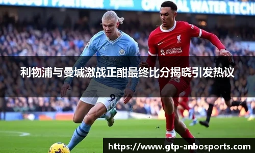 利物浦与曼城激战正酣最终比分揭晓引发热议