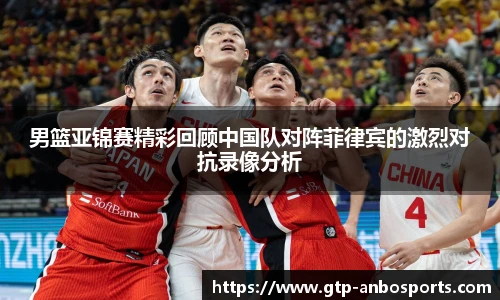 男篮亚锦赛精彩回顾中国队对阵菲律宾的激烈对抗录像分析